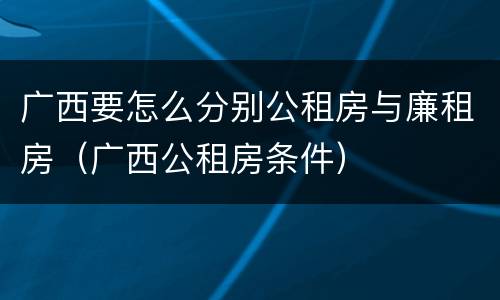 广西要怎么分别公租房与廉租房（广西公租房条件）
