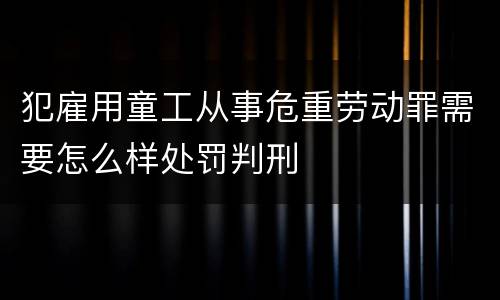 犯雇用童工从事危重劳动罪需要怎么样处罚判刑