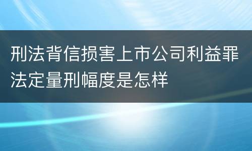 刑法背信损害上市公司利益罪法定量刑幅度是怎样