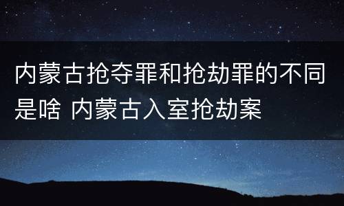 内蒙古抢夺罪和抢劫罪的不同是啥 内蒙古入室抢劫案