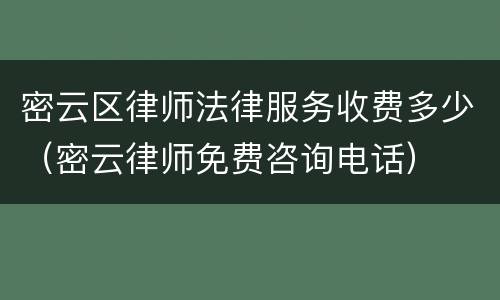 密云区律师法律服务收费多少（密云律师免费咨询电话）