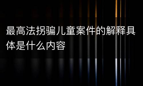最高法拐骗儿童案件的解释具体是什么内容