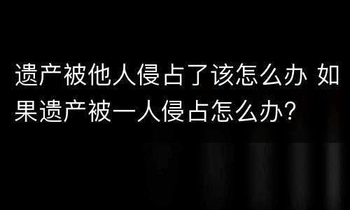 遗产被他人侵占了该怎么办 如果遗产被一人侵占怎么办?