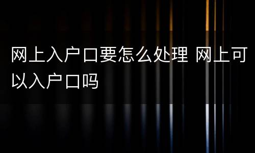 网上入户口要怎么处理 网上可以入户口吗