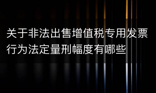 关于非法出售增值税专用发票行为法定量刑幅度有哪些
