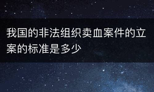 我国的非法组织卖血案件的立案的标准是多少