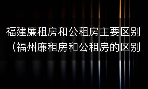 福建廉租房和公租房主要区别（福州廉租房和公租房的区别）