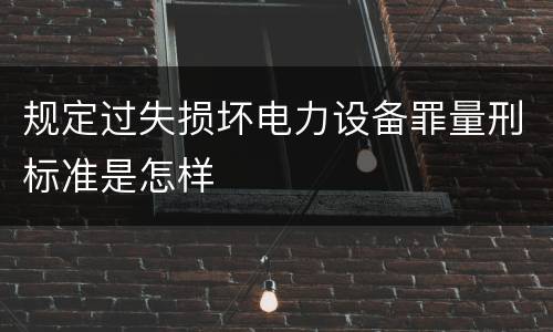 规定过失损坏电力设备罪量刑标准是怎样