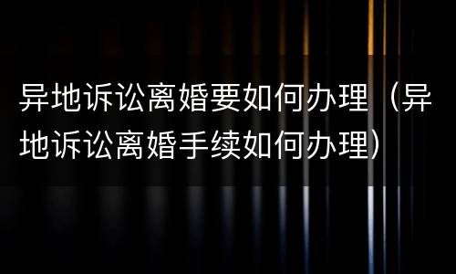 异地诉讼离婚要如何办理（异地诉讼离婚手续如何办理）