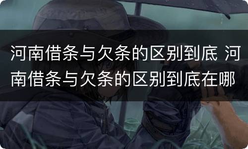河南借条与欠条的区别到底 河南借条与欠条的区别到底在哪里