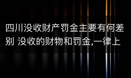四川没收财产罚金主要有何差别 没收的财物和罚金,一律上缴国库