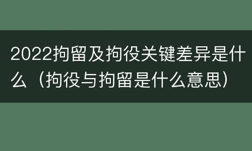 2022拘留及拘役关键差异是什么（拘役与拘留是什么意思）