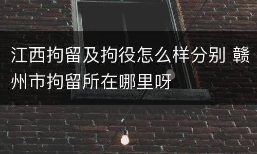 江西拘留及拘役怎么样分别 赣州市拘留所在哪里呀