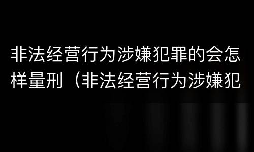 非法经营行为涉嫌犯罪的会怎样量刑（非法经营行为涉嫌犯罪的会怎样量刑呢）