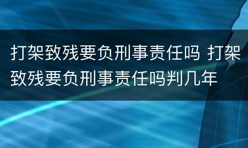 打架致残要负刑事责任吗 打架致残要负刑事责任吗判几年