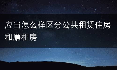应当怎么样区分公共租赁住房和廉租房