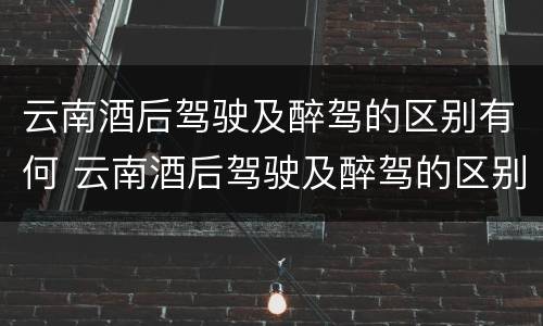 云南酒后驾驶及醉驾的区别有何 云南酒后驾驶及醉驾的区别有何规定