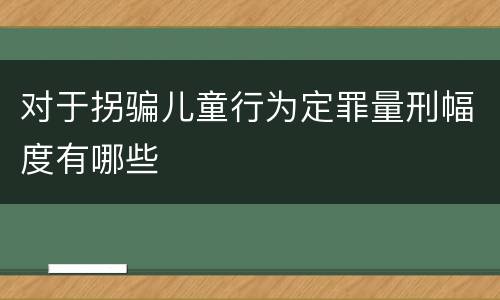 对于拐骗儿童行为定罪量刑幅度有哪些