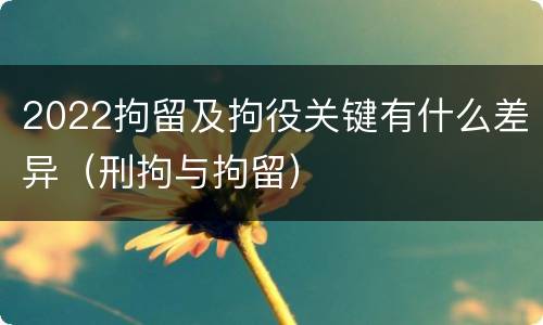 2022拘留及拘役关键有什么差异（刑拘与拘留）