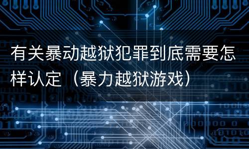 有关暴动越狱犯罪到底需要怎样认定（暴力越狱游戏）