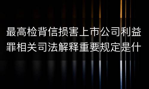最高检背信损害上市公司利益罪相关司法解释重要规定是什么
