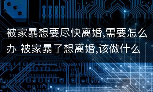 被家暴想要尽快离婚,需要怎么办 被家暴了想离婚,该做什么准备