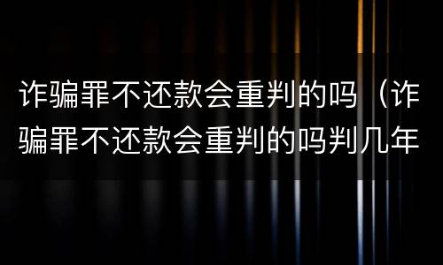 诈骗罪不还款会重判的吗（诈骗罪不还款会重判的吗判几年）