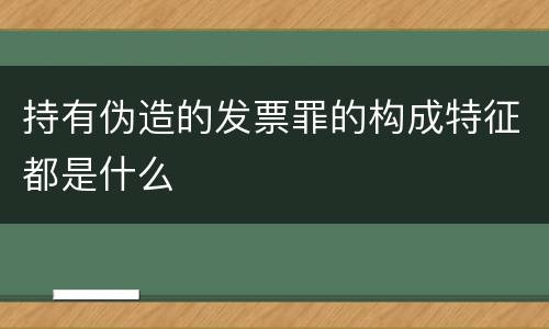 持有伪造的发票罪的构成特征都是什么