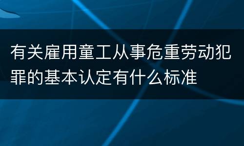有关雇用童工从事危重劳动犯罪的基本认定有什么标准