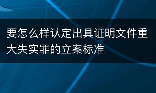 要怎么样认定出具证明文件重大失实罪的立案标准