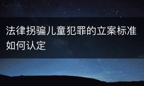 法律拐骗儿童犯罪的立案标准如何认定