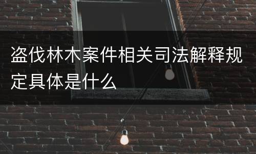 盗伐林木案件相关司法解释规定具体是什么