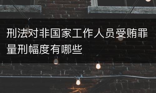 刑法对非国家工作人员受贿罪量刑幅度有哪些