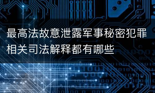 最高法故意泄露军事秘密犯罪相关司法解释都有哪些