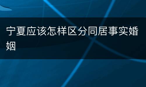 宁夏应该怎样区分同居事实婚姻