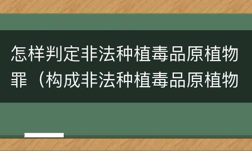 怎样判定非法种植毒品原植物罪（构成非法种植毒品原植物罪）