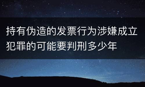 持有伪造的发票行为涉嫌成立犯罪的可能要判刑多少年