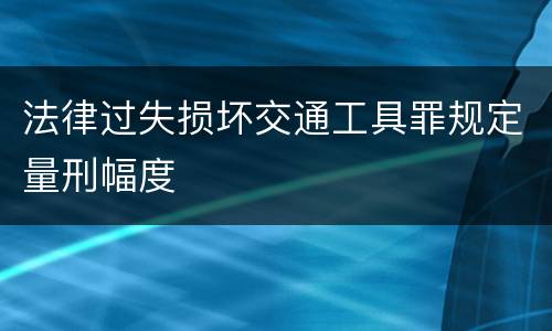 法律过失损坏交通工具罪规定量刑幅度