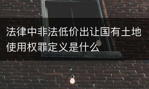 法律中非法低价出让国有土地使用权罪定义是什么