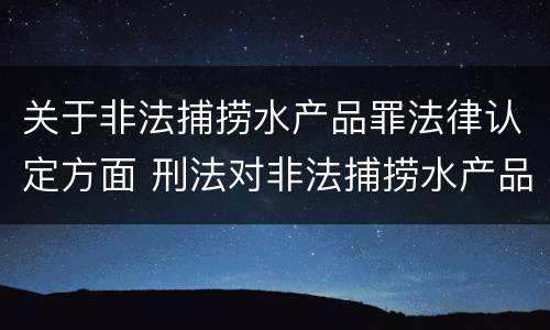关于非法捕捞水产品罪法律认定方面 刑法对非法捕捞水产品罪的定罪标准