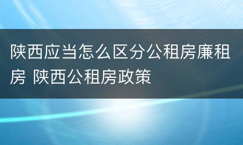 陕西应当怎么区分公租房廉租房 陕西公租房政策