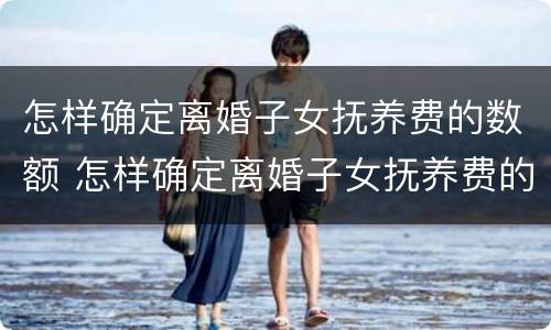 怎样确定离婚子女抚养费的数额 怎样确定离婚子女抚养费的数额呢