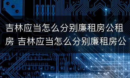 吉林应当怎么分别廉租房公租房 吉林应当怎么分别廉租房公租房和商品房