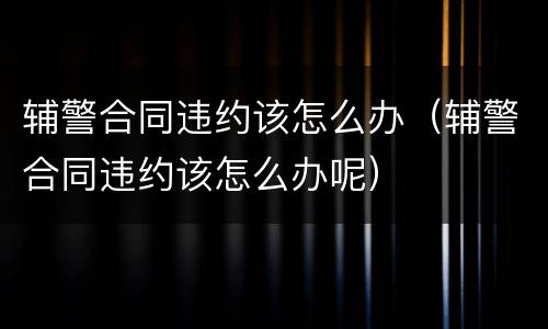 辅警合同违约该怎么办（辅警合同违约该怎么办呢）