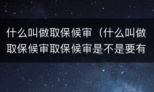 什么叫做取保候审（什么叫做取保候审取保候审是不是要有人进行担保才可以）