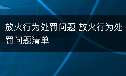 放火行为处罚问题 放火行为处罚问题清单