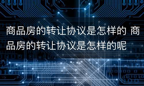 商品房的转让协议是怎样的 商品房的转让协议是怎样的呢