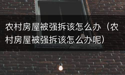 农村房屋被强拆该怎么办（农村房屋被强拆该怎么办呢）