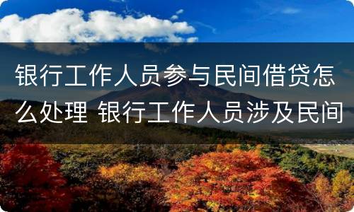 银行工作人员参与民间借贷怎么处理 银行工作人员涉及民间借贷如何处理