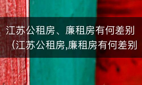 江苏公租房、廉租房有何差别(江苏公租房,廉租房有何差别呢)